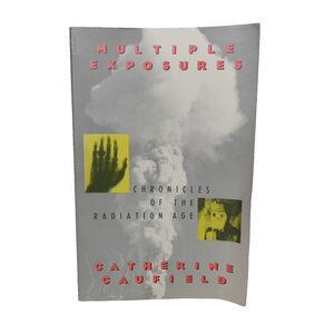 Multiple Exposures : Chronicles of the Radiation Age by Catherine Caufield
